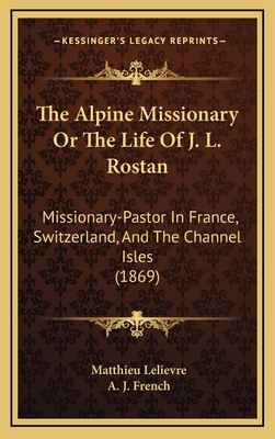 The Alpine Missionary or the Life of J. L. Rostan: Missionary-Pastor in France, Switzerland, and the Channel Isles (1869) - Lelievre, Matthieu, and French, A J (Translated by)