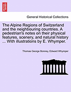 The Alpine Regions of Switzerland and the Neighbouring Countries; A Pedestrian's Notes on Their Physical Features, Scenery, and Natural History