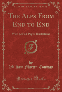 The Alps from End to End: With 52 Full-Paged Illustrations (Classic Reprint)