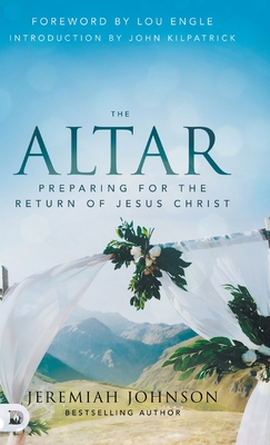 The Altar: Preparing for the Return of Jesus Christ - Johnson, Jeremiah, and Engle, Lou (Foreword by), and Kilpatrick, John (Introduction by)