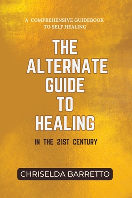 The Alternate Guide to Healing in the 21st Century - Barretto, Chriselda