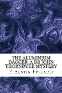 The Aluminium Dagger: A Dr John Thorndyke Mystery: (R Austin Freeman Classic Collection)
