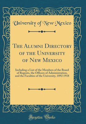The Alumni Directory of the University of New Mexico: Including a List of the Members of the Board of Regents, the Officers of Administration, and the Faculties of the University, 1892 1918 (Classic Reprint) - Mexico, University Of New