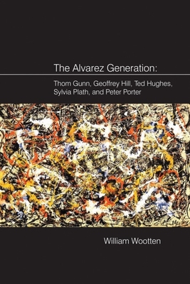 The Alvarez Generation: Thom Gunn, Geoffrey Hill, Ted Hughes, Sylvia Plath, and Peter Porter - Wootten, William