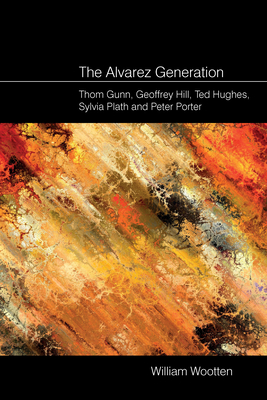 The Alvarez Generation: Thom Gunn, Geoffrey Hill, Ted Hughes, Sylvia Plath, and Peter Porter - Wootten, William