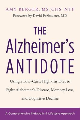 The Alzheimer's Antidote: Using a Low-Carb, High-Fat Diet to Fight Alzheimer's Disease, Memory Loss, and Cognitive Decline - Berger, Amy, and Perlmutter MD, David, Dr. (Foreword by)