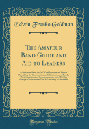 The Amateur Band Guide and Aid to Leaders: A Reference Book for All Wind Instruments Players Describing the Construction and Maintenance of Bands, Their Organization, Instrumentation, and All Other Complete Information That Is Necessary or Desirable