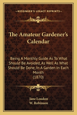 The Amateur Gardener's Calendar: Being a Monthly Guide as to What Should Be Avoided, as Well as What Should Be Done, in a Garden in Each Month (1870) - Loudon, Jane, and Robinson, W (Editor)
