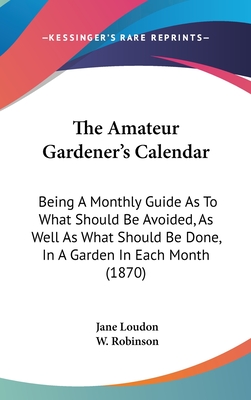 The Amateur Gardener's Calendar: Being A Monthly Guide As To What Should Be Avoided, As Well As What Should Be Done, In A Garden In Each Month (1870) - Loudon, Jane, and Robinson, W (Editor)