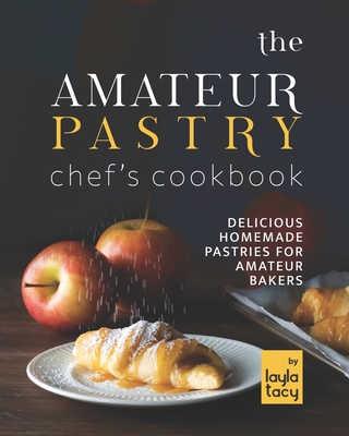 The Amateur Pastry Chef's Cookbook: Delicious Homemade Pastries for Amateur Bakers - Tacy, Layla