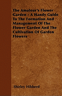 The Amateur's Flower Garden - A Handy Guide to the Formation and Management of the Flower Garden and the Cultivation of Garden Flowers