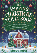 The Amazing Christmas Trivia Book: A Festive Collection of Questions, Fun Facts, and Challenges for Kids and Families to Celebrate the Magic of Christmas