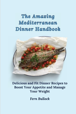 The Amazing Mediterranean Dinner Handbook: Delicious and Fit Dinner Recipes to Boost Your Appetite and Manage Your Weight - Bullock, Fern