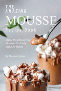 The Amazing Mousse Recipe Book: Many Mouthwatering Mousses to Easily Make at Home