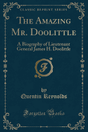 The Amazing Mr. Doolittle: A Biography of Lieutenant General James H. Doolittle (Classic Reprint)