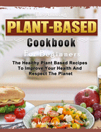 The Amazing Plant Based Cookbook For Beginners: The Healthy Plant Based Recipes To Improve Your Health And Respect The Planet