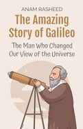 The Amazing Story of Galileo: The Man Who Changed Our View of the Universe