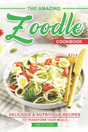 The Amazing Zoodle Cookbook: Delicious & Nutritious Recipes to Transform Your Meals