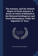 The Amazon, and the Atlantic Slopes of South America. A Series of Letters Published in the National Intelligencer and Union Newspapers, Under the Signature of "Inca,"