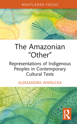 The Amazonian "Other": Representations of Indigenous Peoples in Contemporary Cultural Texts - Wierucka, Aleksandra