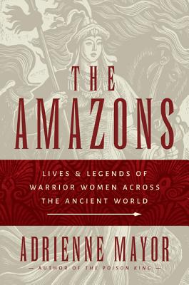 The Amazons: Lives and Legends of Warrior Women Across the Ancient World - Mayor, Adrienne