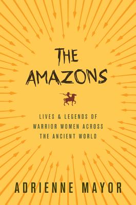 The Amazons: Lives and Legends of Warrior Women Across the Ancient World - Mayor, Adrienne