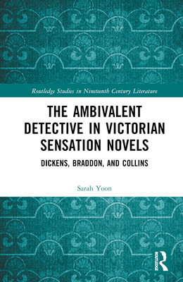 The Ambivalent Detective in Victorian Sensation Novels: Dickens, Braddon, and Collins - Yoon, Sarah
