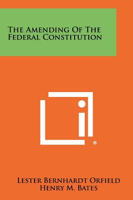 The Amending of the Federal Constitution - Orfield, Lester Bernhardt, and Bates, Henry M (Foreword by)