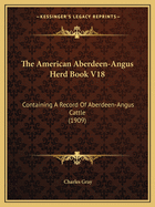 The American Aberdeen-Angus Herd Book V18: Containing A Record Of Aberdeen-Angus Cattle (1909)