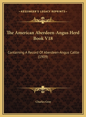 The American Aberdeen-Angus Herd Book V18: Containing A Record Of Aberdeen-Angus Cattle (1909) - Gray, Charles (Editor)