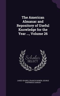 The American Almanac and Repository of Useful Knowledge for the Year ..., Volume 26 - Sparks, Jared, and Bowen, Francis, and Sanger, George Partridge