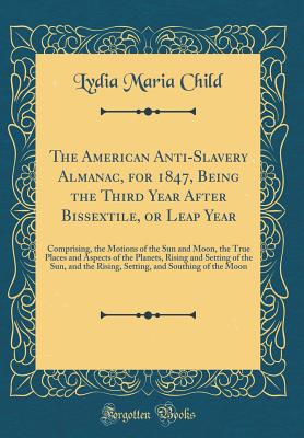 The American Anti-Slavery Almanac, for 1847, Being the Third Year After Bissextile, or Leap Year: Comprising, the Motions of the Sun and Moon, the True Places and Aspects of the Planets, Rising and Setting of the Sun, and the Rising, Setting, and Southing - Child, Lydia Maria