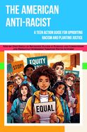 The American Antiracist: A Teen Action Guide for Uprooting Racism and Planting Justice, Step-by-Step Skills to Recognize Racism in Schools and Communities - and Dismantle Oppression Through Youth Activism