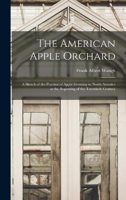 The American Apple Orchard: A Sketch of the Practice of Apple Growing in North America at the Beginning of the Twentieth Century - Waugh, Frank Albert