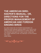 The American Bird-Keeper's Manual; Or, Directions for the Proper Management of American and Foreign Singing Birds. with Particular Instructions for the Breeding of Canary Birds, and the Proper Treatment of Their Young. Together with Some Remarks Upon...
