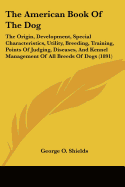 The American Book Of The Dog: The Origin, Development, Special Characteristics, Utility, Breeding, Training, Points Of Judging, Diseases, And Kennel Management Of All Breeds Of Dogs (1891)