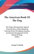 The American Book Of The Dog: The Origin, Development, Special Characteristics, Utility, Breeding, Training, Points Of Judging, Diseases, And Kennel Management Of All Breeds Of Dogs (1891)