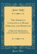 The American Catalogue of Books (Original and Reprints): Published in the United States from Jan., 1861, to Jan., 1866, with Date of Publication, Size, Price, and Publisher's Name (Classic Reprint)