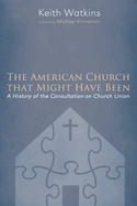 The American Church That Might Have Been: A History of the Consultation on Church Union
