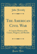 The American Civil War: A Concise History of Its Causes, Progress, and Results (Classic Reprint)