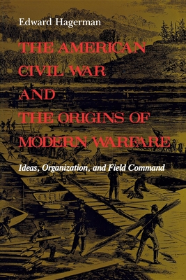 The American Civil War and the Origins of Modern Warfare: Ideas, Organization, and Field Command - Hagerman, Edward
