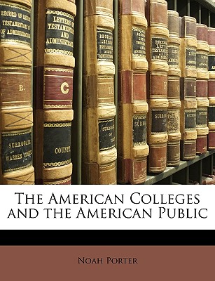 The American Colleges and the American Public - Porter, Noah