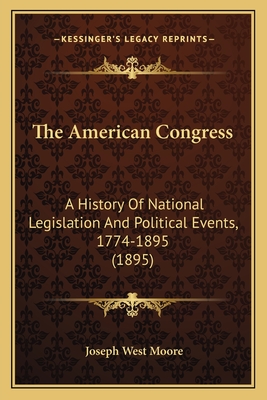 The American Congress: A History Of National Legislation And Political Events, 1774-1895 (1895) - Moore, Joseph West