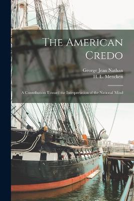 The American Credo; a Contribution Toward the Interpretation of the National Mind - Nathan, George Jean, and Mencken, H L, Professor