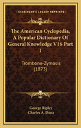 The American Cyclopedia, a Popular Dictionary of General Knowledge V16 Part 1: Trombone-Zymosis (1873)