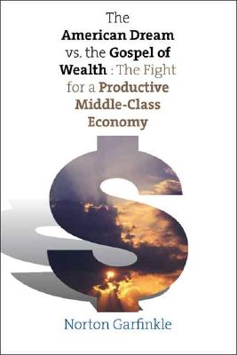 The American Dream Vs. the Gospel of Wealth: The Fight for a Productive Middle-Class Economy - Garfinkle, Norton