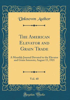 The American Elevator and Grain Trade, Vol. 40: A Monthly Journal Devoted to the Elevator and Grain Interests; August 15, 1921 (Classic Reprint) - Author, Unknown