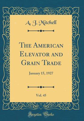 The American Elevator and Grain Trade, Vol. 45: January 15, 1927 (Classic Reprint) - Mitchell, A J