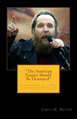 "The American Empire Should Be Destroyed": Alexander Dugin and the Perils of Immanentized Eschatology - Heiser, James D