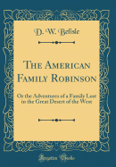 The American Family Robinson: Or the Adventures of a Family Lost in the Great Desert of the West (Classic Reprint)